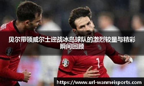 贝尔带领威尔士迎战冰岛球队的激烈较量与精彩瞬间回顾