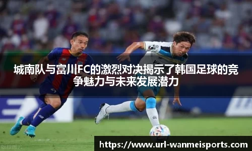 城南队与富川FC的激烈对决揭示了韩国足球的竞争魅力与未来发展潜力